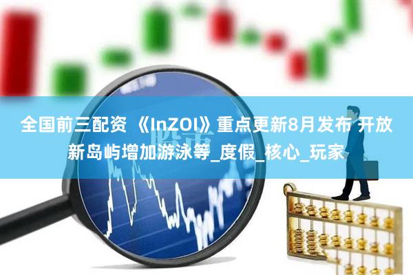 全国前三配资 《InZOI》重点更新8月发布 开放新岛屿增加游泳等_度假_核心_玩家