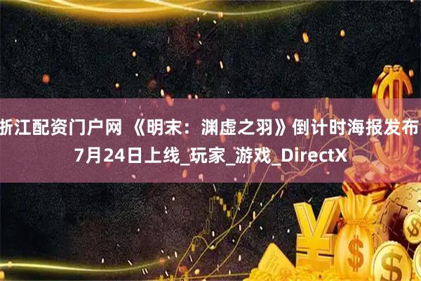 浙江配资门户网 《明末：渊虚之羽》倒计时海报发布，7月24日上线_玩家_游戏_DirectX