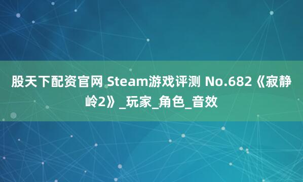 股天下配资官网 Steam游戏评测 No.682《寂静岭2》_玩家_角色_音效