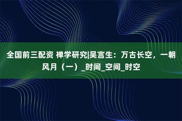 全国前三配资 禅学研究|吴言生：万古长空，一朝风月（一）_时间_空间_时空