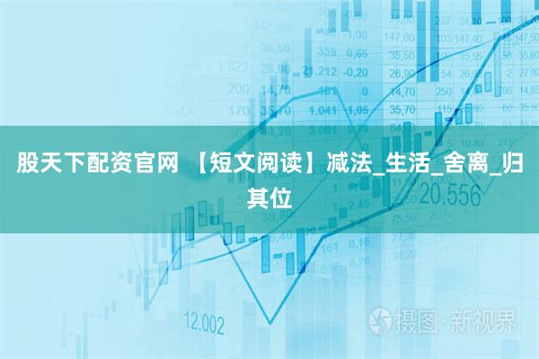 股天下配资官网 【短文阅读】减法_生活_舍离_归其位