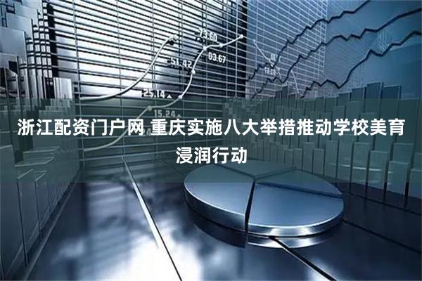 浙江配资门户网 重庆实施八大举措推动学校美育浸润行动