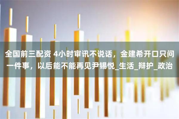 全国前三配资 4小时审讯不说话，金建希开口只问一件事，以后能不能再见尹锡悦_生活_辩护_政治