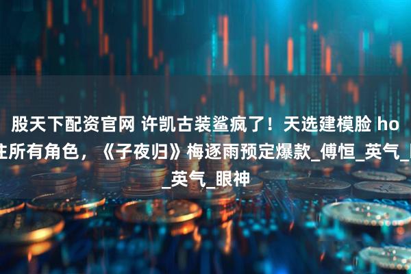 股天下配资官网 许凯古装鲨疯了！天选建模脸 hold 住所有角色，《子夜归》梅逐雨预定爆款_傅恒_英气_眼神