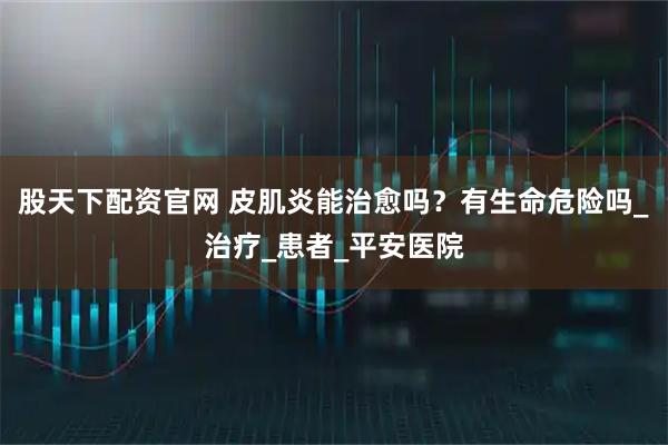 股天下配资官网 皮肌炎能治愈吗？有生命危险吗_治疗_患者_平安医院