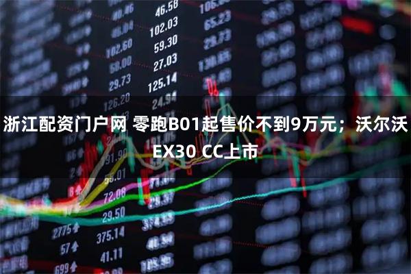 浙江配资门户网 零跑B01起售价不到9万元；沃尔沃EX30 CC上市
