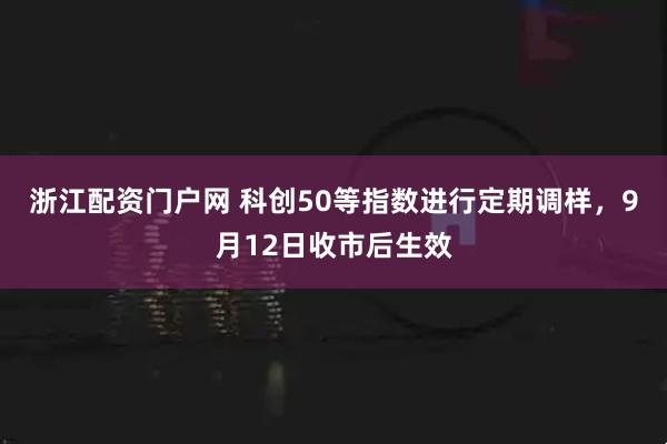 浙江配资门户网 科创50等指数进行定期调样，9月12日收市后生效