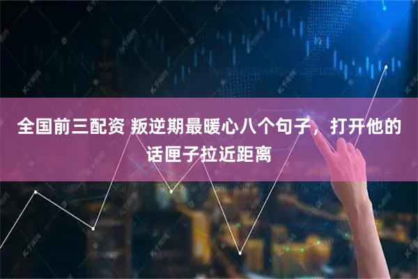 全国前三配资 叛逆期最暖心八个句子，打开他的话匣子拉近距离