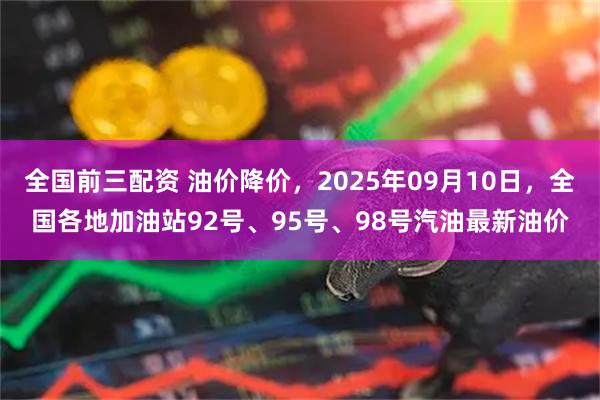 全国前三配资 油价降价，2025年09月10日，全国各地加油站92号、95号、98号汽油最新油价
