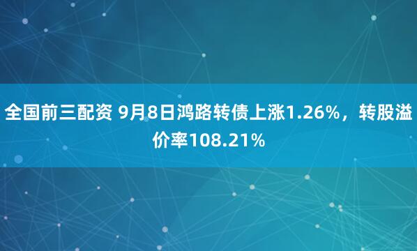 全国前三配资 9月8日鸿路转债上涨1.26%，转股溢价率108.21%