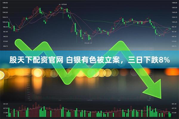 股天下配资官网 白银有色被立案，三日下跌8%