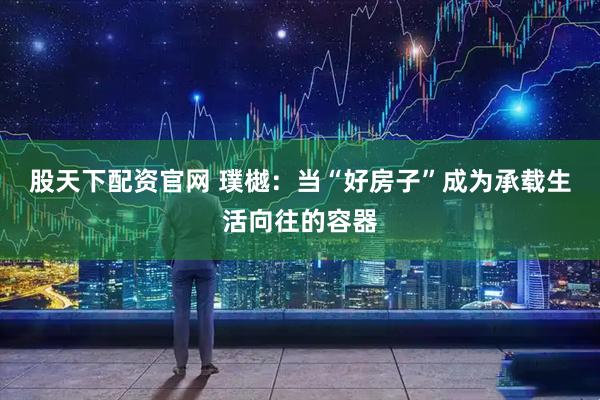 股天下配资官网 璞樾：当“好房子”成为承载生活向往的容器