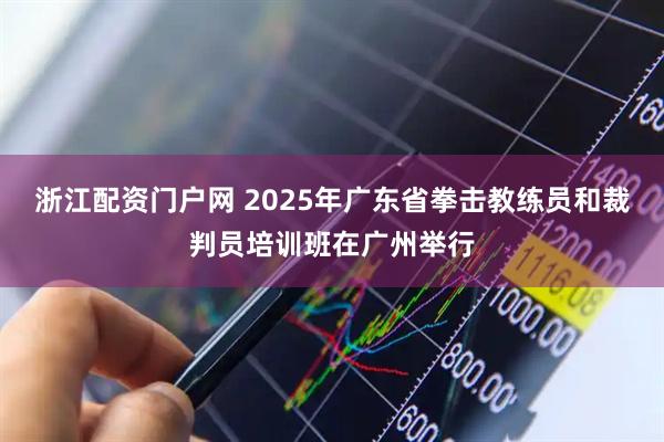 浙江配资门户网 2025年广东省拳击教练员和裁判员培训班在广州举行
