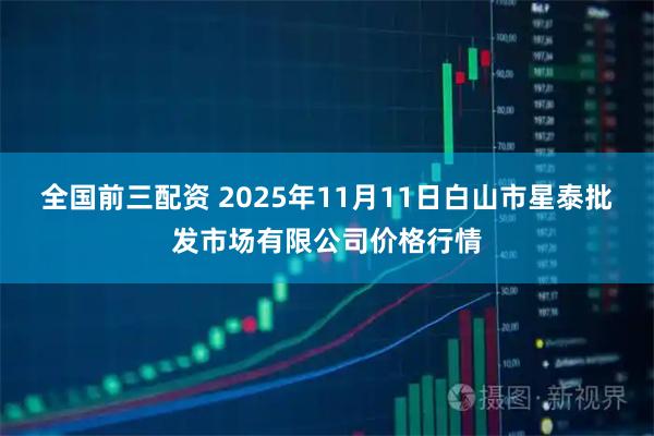 全国前三配资 2025年11月11日白山市星泰批发市场有限公司价格行情