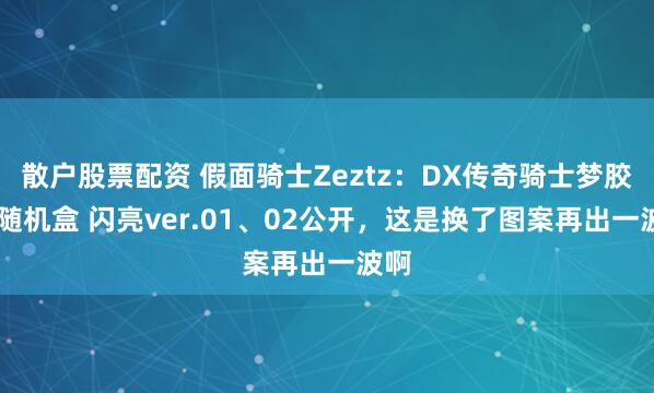 散户股票配资 假面骑士Zeztz：DX传奇骑士梦胶囊 随机盒 闪亮ver.01、02公开，这是换了图案再出一波啊