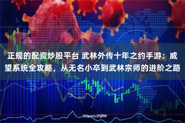 正规的配资炒股平台 武林外传十年之约手游：威望系统全攻略，从无名小卒到武林宗师的进阶之路