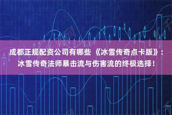 成都正规配资公司有哪些 《冰雪传奇点卡版》：冰雪传奇法师暴击流与伤害流的终极选择！