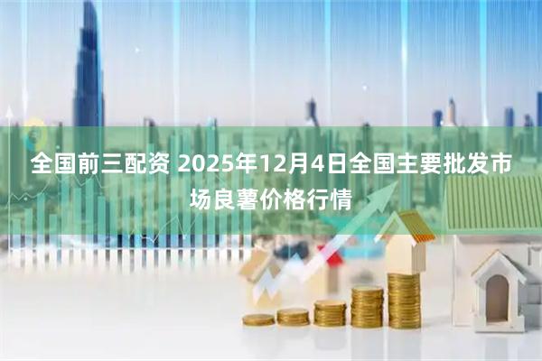 全国前三配资 2025年12月4日全国主要批发市场良薯价格行情