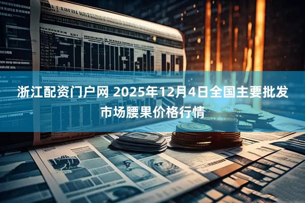 浙江配资门户网 2025年12月4日全国主要批发市场腰果价格行情
