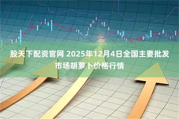 股天下配资官网 2025年12月4日全国主要批发市场胡萝卜价格行情