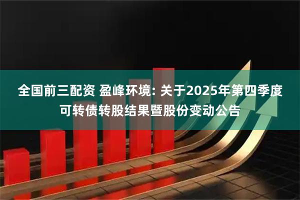 全国前三配资 盈峰环境: 关于2025年第四季度可转债转股结果暨股份变动公告