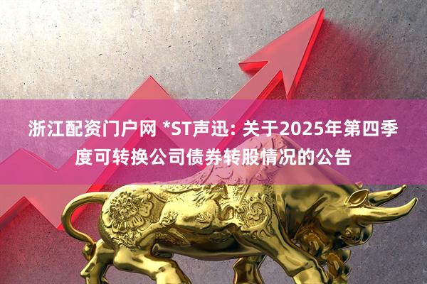 浙江配资门户网 *ST声迅: 关于2025年第四季度可转换公司债券转股情况的公告